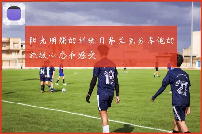 阳光明媚的训练日弗兰克分享他的积极心态和感受