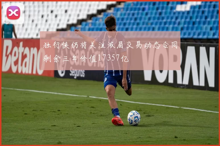 独行侠仍将关注浓眉交易动态合同剩余三年价值17357亿