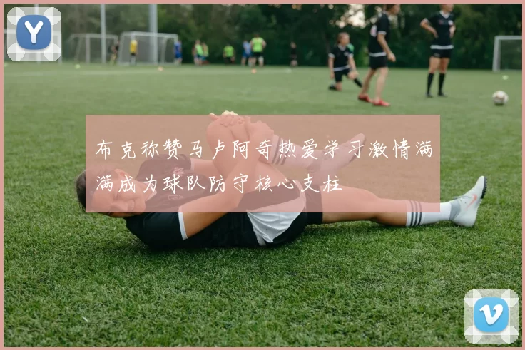 布克称赞马卢阿奇热爱学习激情满满成为球队防守核心支柱