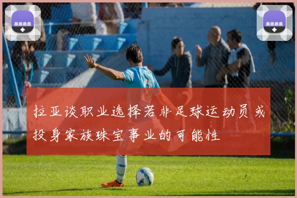 拉亚谈职业选择若非足球运动员或投身家族珠宝事业的可能性