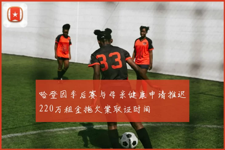 哈登因季后赛与母亲健康申请推迟220万租金拖欠案取证时间