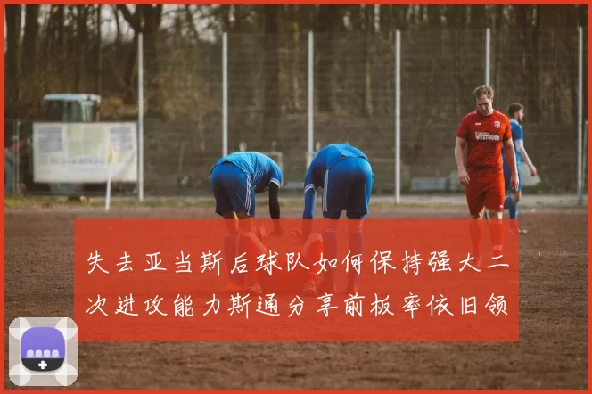 失去亚当斯后球队如何保持强大二次进攻能力斯通分享前板率依旧领先的秘诀