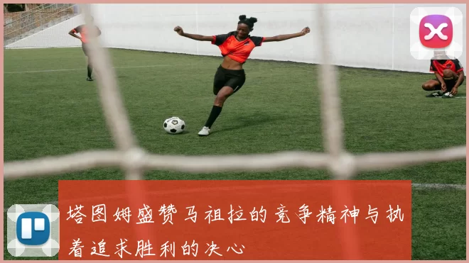 塔图姆盛赞马祖拉的竞争精神与执着追求胜利的决心