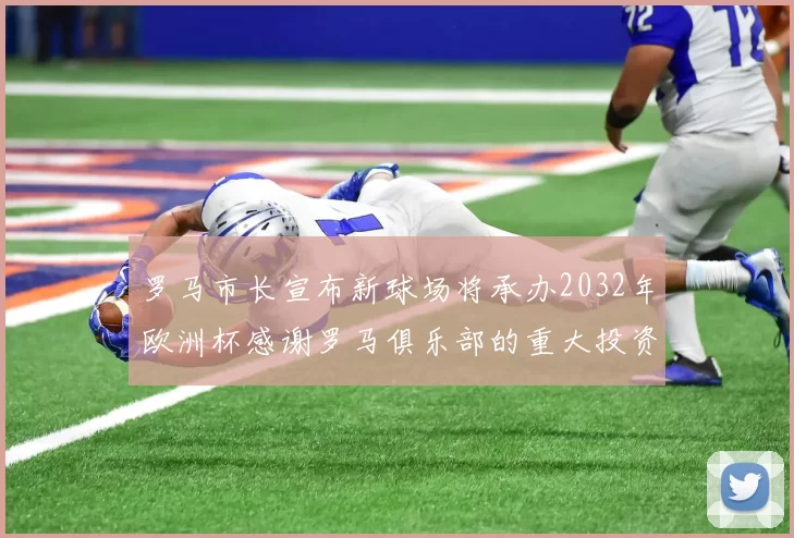 罗马市长宣布新球场将承办2032年欧洲杯感谢罗马俱乐部的重大投资