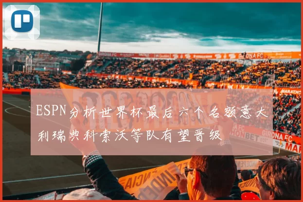 ESPN分析世界杯最后六个名额意大利瑞典科索沃等队有望晋级