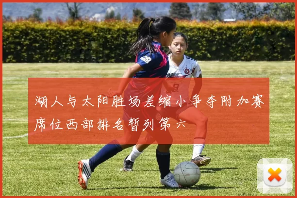 湖人与太阳胜场差缩小争夺附加赛席位西部排名暂列第六