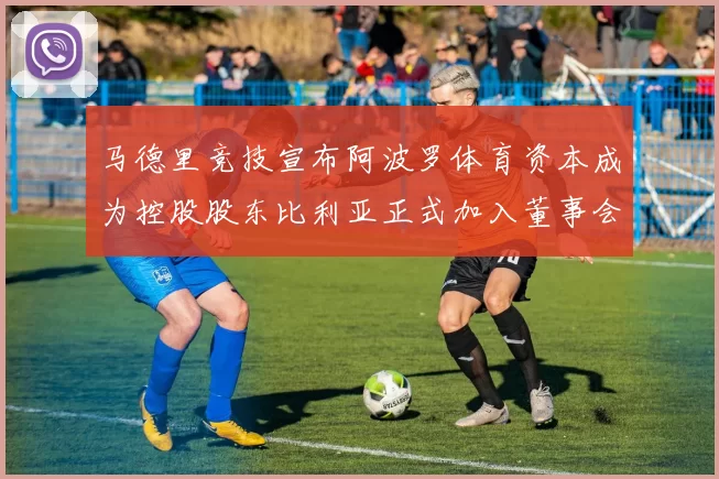 马德里竞技宣布阿波罗体育资本成为控股股东比利亚正式加入董事会