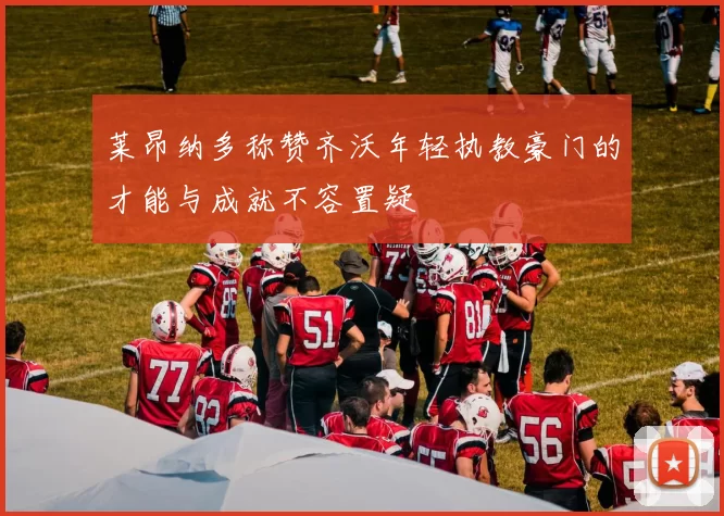 莱昂纳多称赞齐沃年轻执教豪门的才能与成就不容置疑