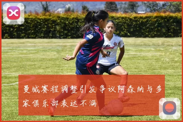 曼城赛程调整引发争议阿森纳与多家俱乐部表达不满