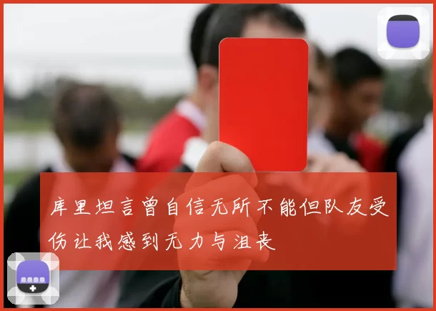 库里坦言曾自信无所不能但队友受伤让我感到无力与沮丧