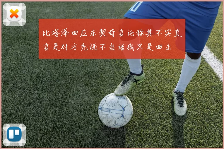 比塔泽回应东契奇言论称其不实直言是对方先说不当话我只是回击
