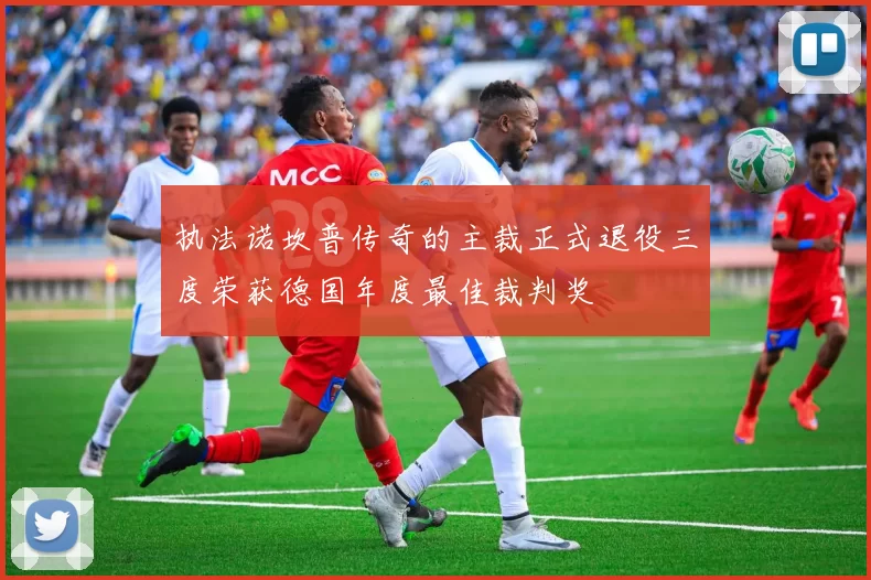 执法诺坎普传奇的主裁正式退役三度荣获德国年度最佳裁判奖