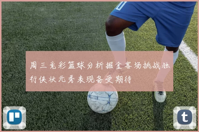 周三竞彩篮球分析掘金客场挑战独行侠状元秀表现备受期待
