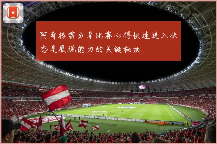 阿奇格雷分享比赛心得快速进入状态是展现能力的关键秘诀
