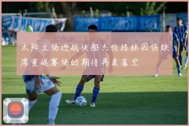 太阳主场迎战快船杰伦格林因伤缺席重返赛场的期待再度落空